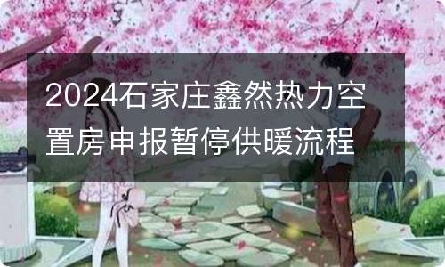 2024石家庄鑫然热力空置房申报暂停供暖流程