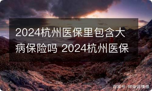 2024杭州医保里包含大病保险吗 2024杭州医保里包含大病保险吗怎么报销