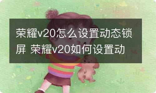 荣耀v20怎么设置动态锁屏 荣耀v20如何设置动态锁屏