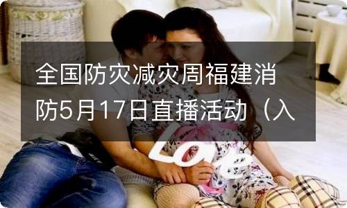 全国防灾减灾周福建消防5月17日直播活动（入口+时间）